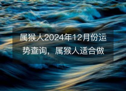 属猴人2024年12月份运势查询,属猴人适合做什么生意