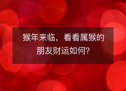 猴年来临,看看属猴的朋友财运如何?