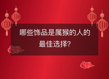 哪些饰品是属猴的人的最佳选择?