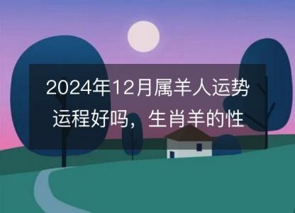 2024年12月属羊人运势运程好吗,生肖羊的性格和脾气