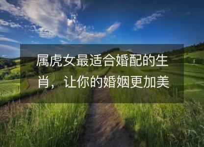 属虎女最适合婚配的生肖,让你的婚姻更加美满圆满