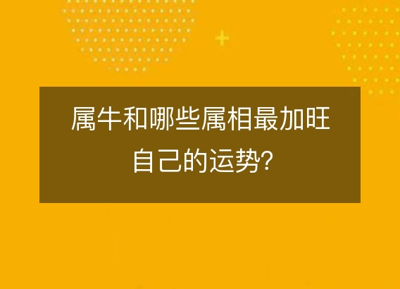 属牛和哪些属相最加旺自己的运势？