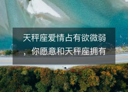 天秤座爱情占有欲微弱,你愿意和天秤座拥有一段爱情吗?