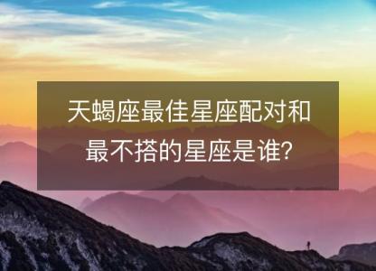 天蝎座最佳星座配对和最不搭的星座是谁?