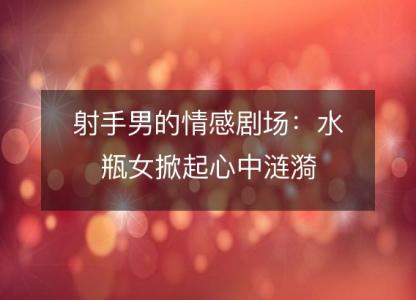 射手男的情感剧场:水瓶女掀起心中涟漪