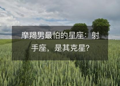 摩羯男最怕的星座:射手座,是其克星?