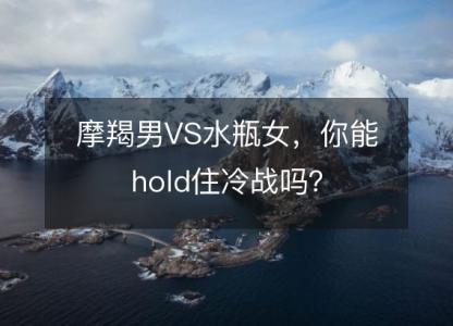 摩羯男VS水瓶女,你能hold住冷战吗?