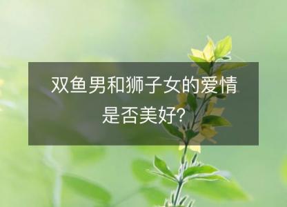 双鱼男和狮子女的爱情是否美好?
