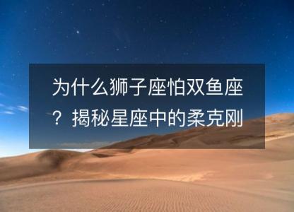 为什么狮子座怕双鱼座?揭秘星座中的柔克刚之道