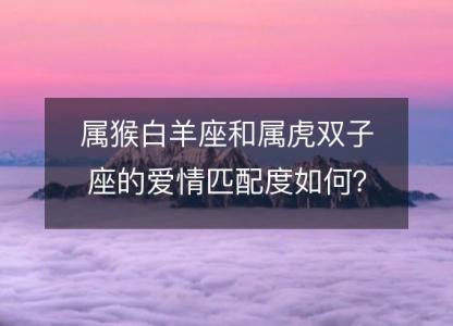 属猴白羊座和属虎双子座的爱情匹配度如何?