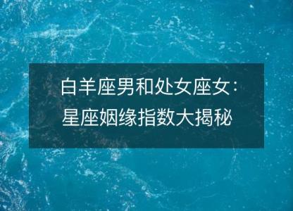 白羊座男和处女座女:星座姻缘指数大揭秘