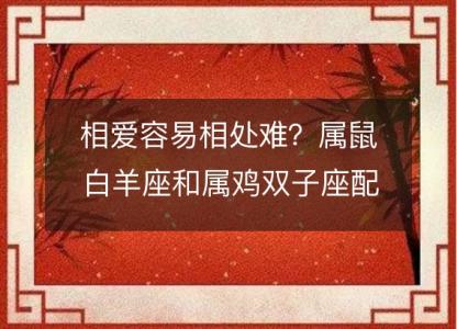 相爱容易相处难?属鼠白羊座和属鸡双子座配对指南