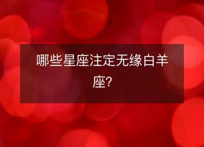 哪些星座注定无缘白羊座?