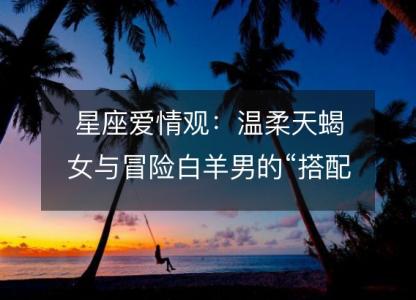 星座爱情观:温柔天蝎女与冒险白羊男的“搭配”