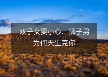 双子女要小心,狮子男为何天生克你