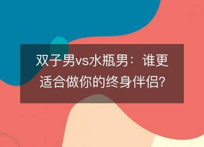 双子男vs水瓶男:谁更适合做你的终身伴侣?