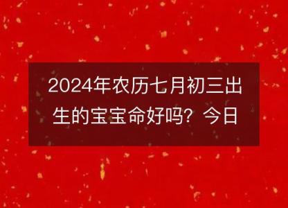 2024年农历七月初三出生的宝宝命好吗?今日五行缺什么