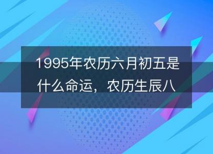 1995年农历六月初五是什么命运,农历生辰八字五行缺吗 事业婚姻