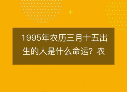 1995年农历三月十五出生的人是什么命运?农历生辰八字,事业,五行解析
