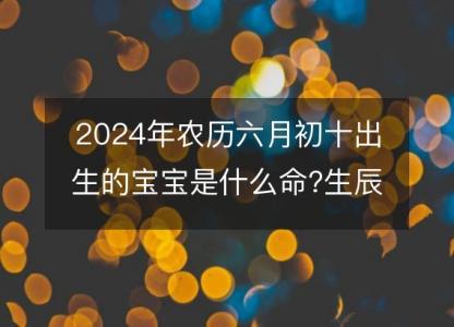 2024年农历六月初十出生的宝宝是什么命?生辰八字命运好吗?