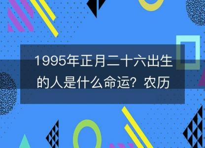 1995年正月二十六出生的人是什么命运?农历生辰八字,事业,五行解析