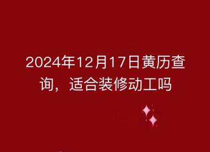 2024年12月17日黄历查询,适合装修动工吗