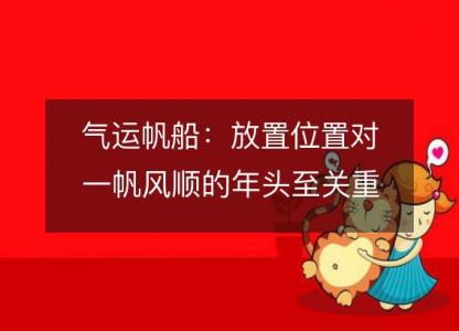 气运帆船:放置位置对一帆风顺的年头至关重要
