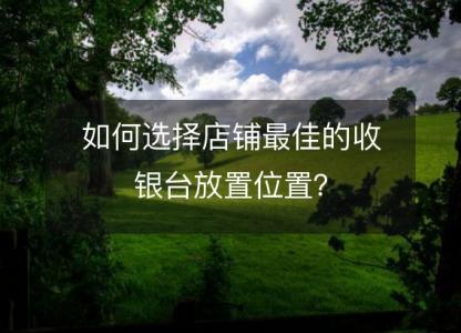 如何选择店铺最佳的收银台放置位置?