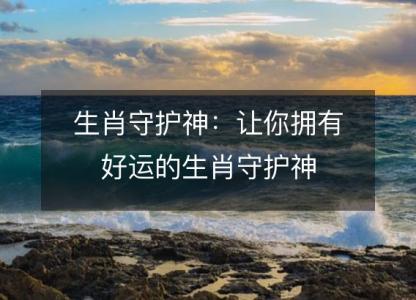 生肖守护神:让你拥有好运的生肖守护神