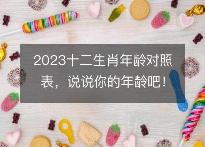 2023十二生肖年龄对照表,说说你的年龄吧!