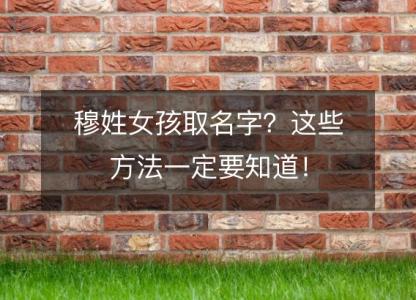 穆姓女孩取名字？这些方法一定要知道！