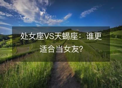 处女座VS天蝎座:谁更适合当女友?
