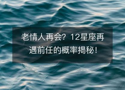 老情人再会?12星座再遇前任的概率揭秘!