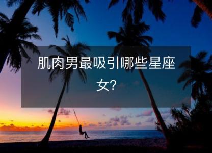 肌肉男最吸引哪些星座女?