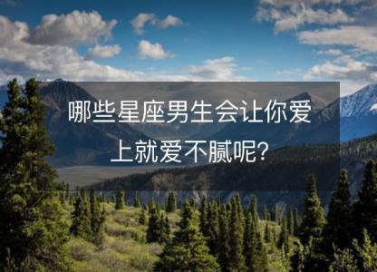 哪些星座男生会让你爱上就爱不腻呢?
