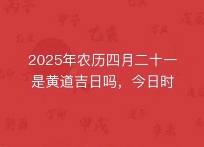 2025年农历四月二十一是黄道吉日吗,今日时辰吉凶宜忌