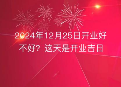 2024年12月25日开业好不好?这天是开业吉日吗?