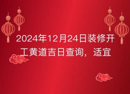2024年12月24日装修开工黄道吉日查询,适宜动工否?