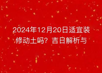 2024年12月20日适宜装修动土吗?吉日解析与注意事项