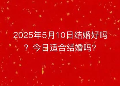 2025年5月10日结婚好吗?今日适合结婚吗?