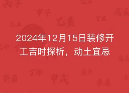 2024年12月15日装修开工吉时探析,动土宜忌指南