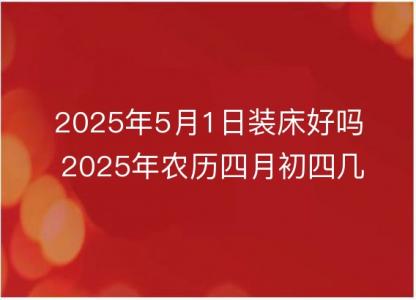 2025年5月1日装床好吗 2025年农历四月初四几点是安床吉时