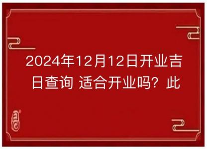 2024年12月12日开业吉日查询 适合开业吗?此日是开业好日子吗?