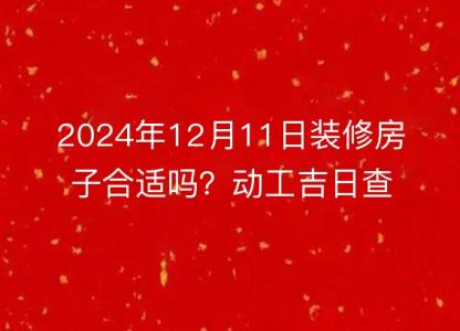 2024年12月11日装修房子合适吗?动工吉日查询