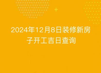 2024年12月8日装修新房子开工吉日查询