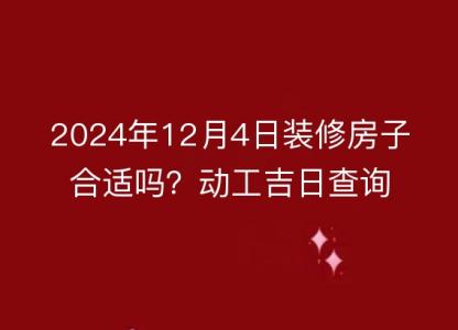 2024年12月4日装修房子合适吗?动工吉日查询