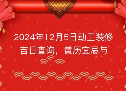 2024年12月5日动工装修吉日查询,黄历宜忌与时辰解析