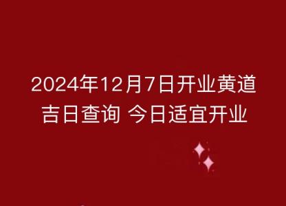 2024年12月7日开业黄道吉日查询 今日适宜开业吗?