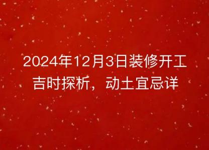 2024年12月3日装修开工吉时探析,动土宜忌详解