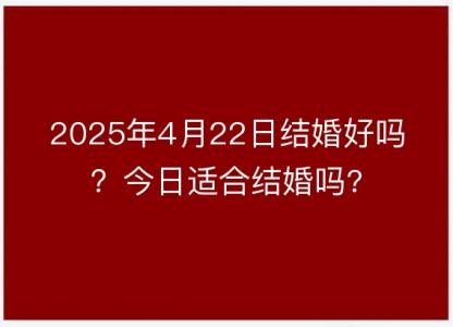2025年4月22日结婚好吗?今日适合结婚吗?